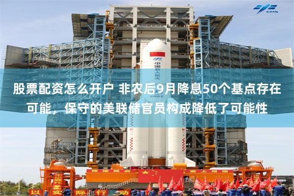 股票配资怎么开户 非农后9月降息50个基点存在可能，保守的美联储官员构成降低了可能性