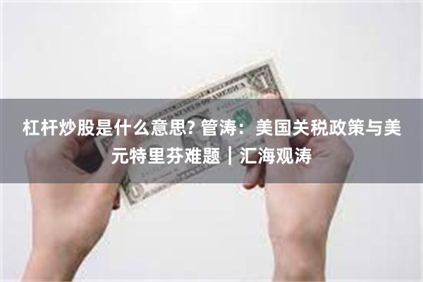 杠杆炒股是什么意思? 管涛：美国关税政策与美元特里芬难题︱汇海观涛