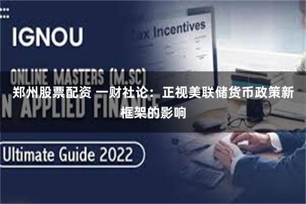 郑州股票配资 一财社论：正视美联储货币政策新框架的影响