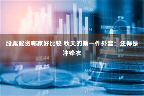 股票配资哪家好比较 秋天的第一件外套：还得是冲锋衣