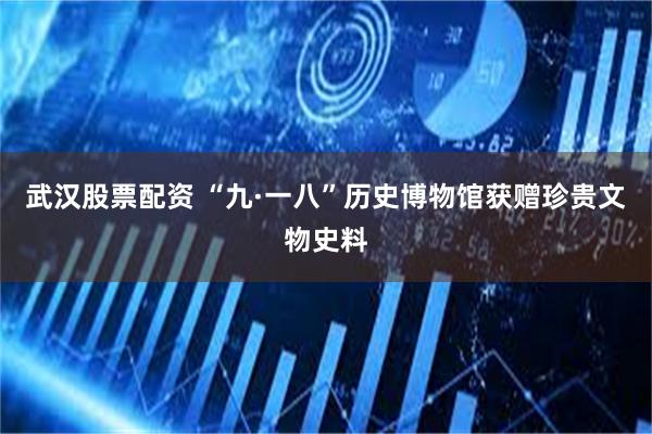 武汉股票配资 “九·一八”历史博物馆获赠珍贵文物史料
