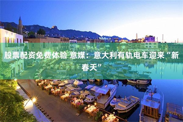 股票配资免费体验 意媒：意大利有轨电车迎来“新春天”